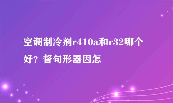 空调制冷剂r410a和r32哪个好？督句形器因怎