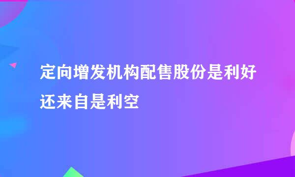 定向增发机构配售股份是利好还来自是利空