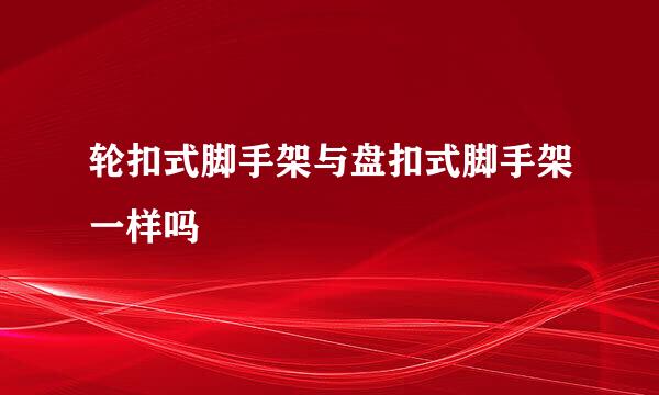 轮扣式脚手架与盘扣式脚手架一样吗