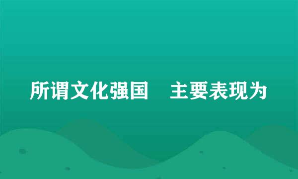 所谓文化强国 主要表现为