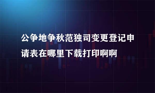 公争地争秋范独司变更登记申请表在哪里下载打印啊啊