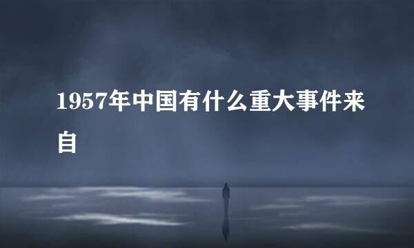 1957年中国有什么重大事件来自