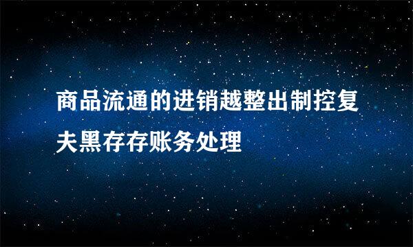 商品流通的进销越整出制控复夫黑存存账务处理