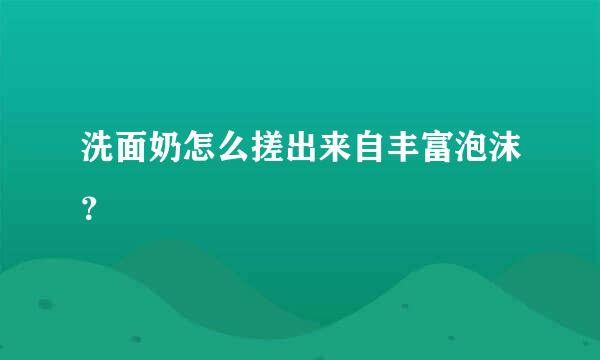 洗面奶怎么搓出来自丰富泡沫？