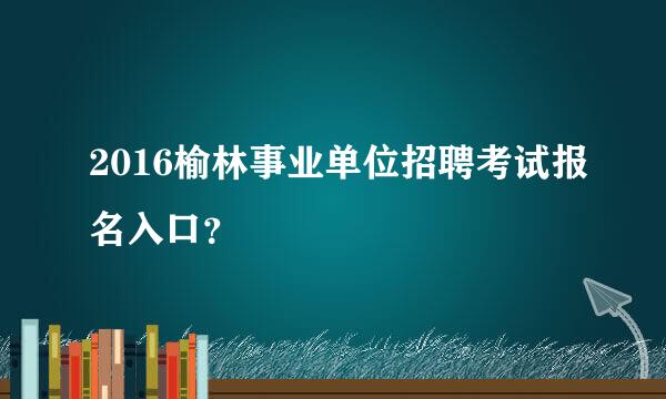 2016榆林事业单位招聘考试报名入口？