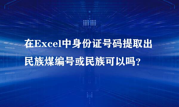 在Excel中身份证号码提取出民族煤编号或民族可以吗？