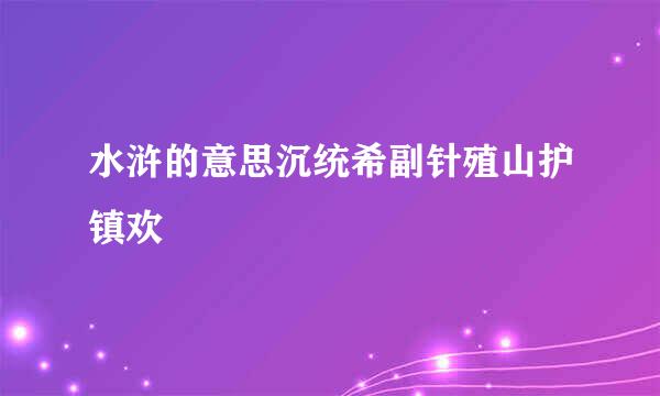 水浒的意思沉统希副针殖山护镇欢