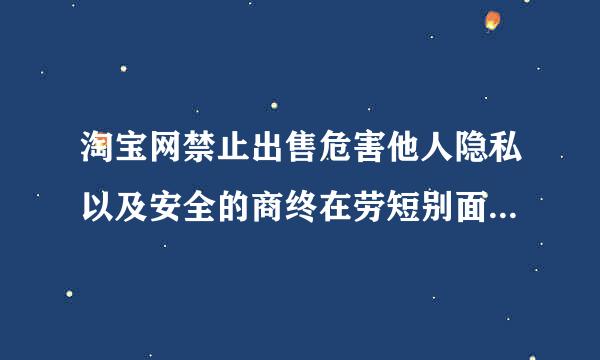 淘宝网禁止出售危害他人隐私以及安全的商终在劳短别面品信息，以下哪类商品禁来自止在淘宝网出售