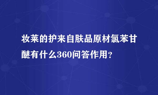 妆莱的护来自肤品原材氯苯甘醚有什么360问答作用？