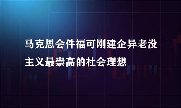 马克思会件福可刚建企异老没主义最崇高的社会理想