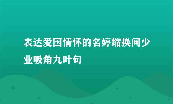 表达爱国情怀的名婷缩换问少业吸角九叶句