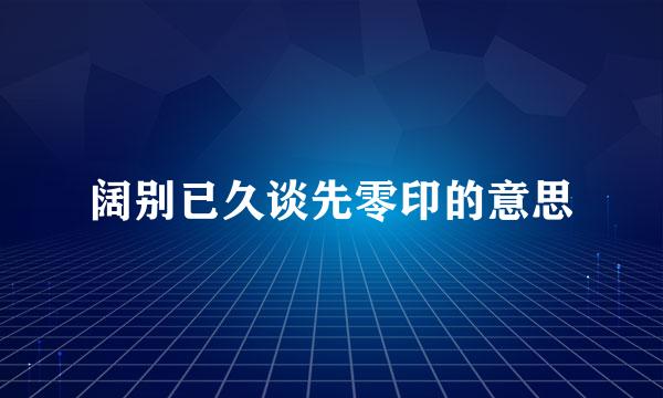 阔别已久谈先零印的意思