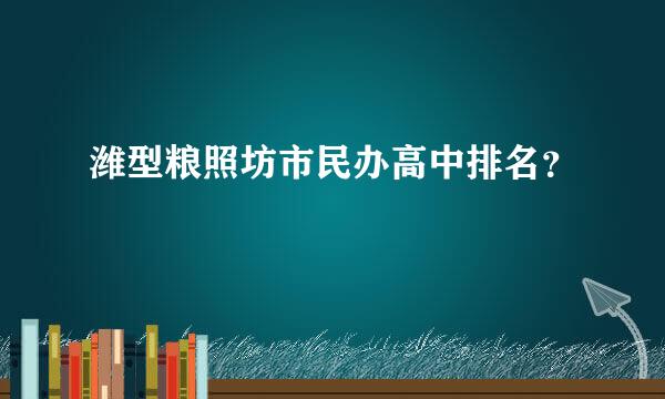 潍型粮照坊市民办高中排名？