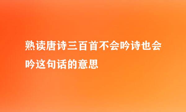 熟读唐诗三百首不会吟诗也会吟这句话的意思