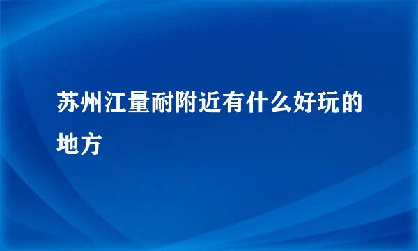 苏州江量耐附近有什么好玩的地方