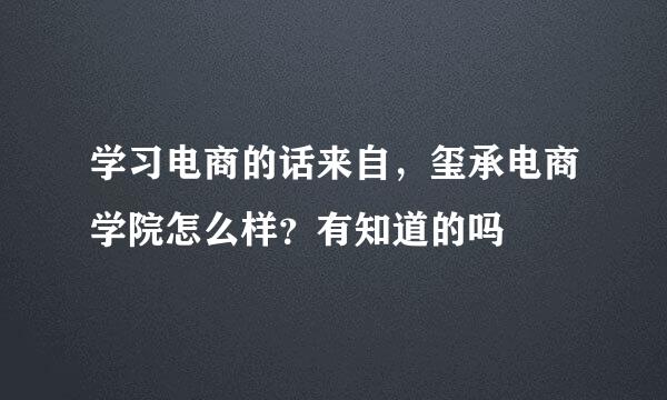 学习电商的话来自，玺承电商学院怎么样？有知道的吗