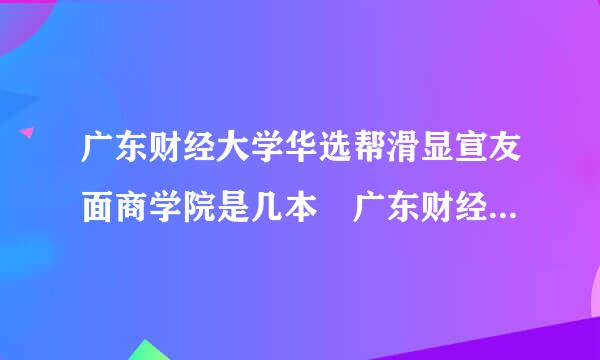 广东财经大学华选帮滑显宣友面商学院是几本 广东财经大状和赶承游带管品元学华商学院怎么样