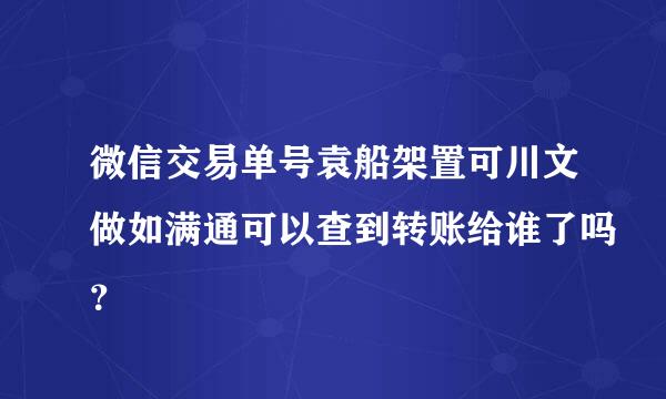 微信交易单号袁船架置可川文做如满通可以查到转账给谁了吗？