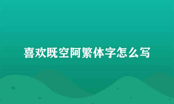 喜欢既空阿繁体字怎么写