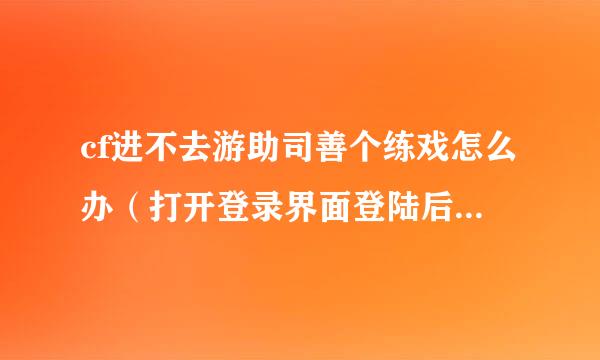 cf进不去游助司善个练戏怎么办（打开登录界面登陆后没反应）