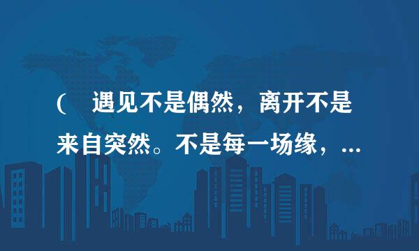 ( 遇见不是偶然，离开不是来自突然。不是每一场缘，都能永远；不是每一段情，都有结局。一颗心，付出久了得