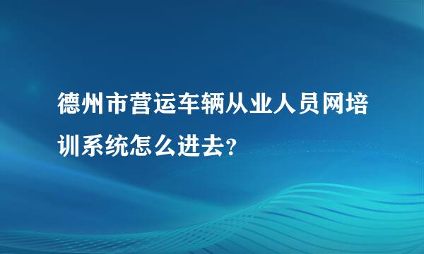 德州市营运车辆从业人员网培训系统怎么进去？