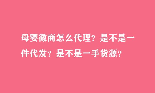 母婴微商怎么代理？是不是一件代发？是不是一手货源？