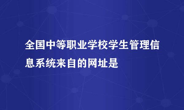 全国中等职业学校学生管理信息系统来自的网址是