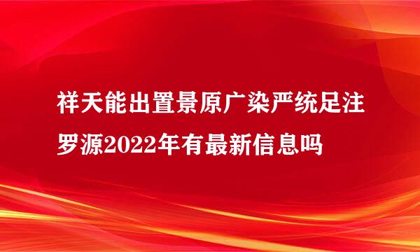 祥天能出置景原广染严统足注罗源2022年有最新信息吗