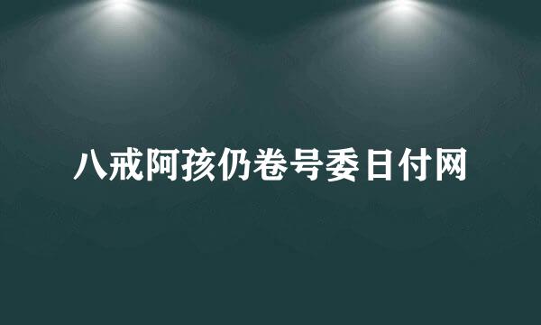 八戒阿孩仍卷号委日付网