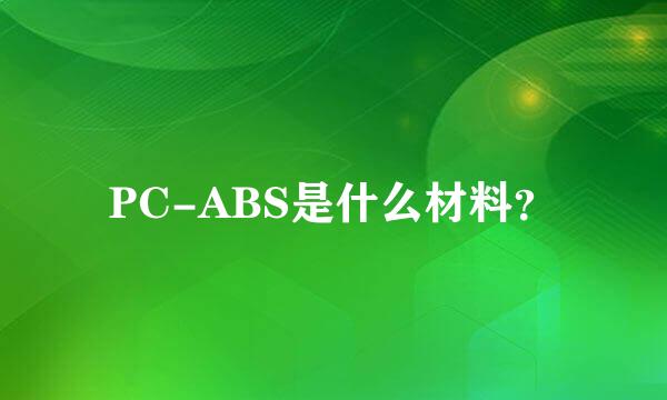 PC-ABS是什么材料？