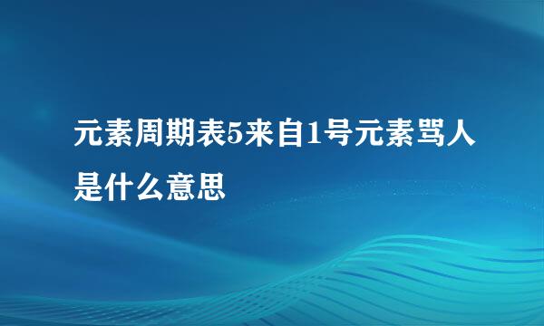 元素周期表5来自1号元素骂人是什么意思