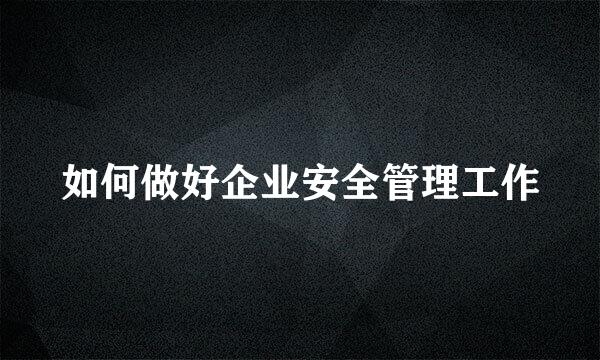 如何做好企业安全管理工作