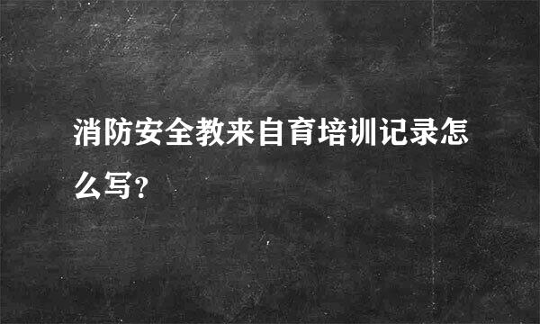 消防安全教来自育培训记录怎么写？