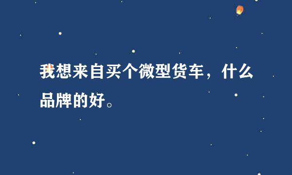 我想来自买个微型货车，什么品牌的好。