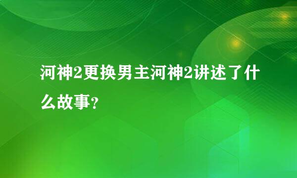 河神2更换男主河神2讲述了什么故事？