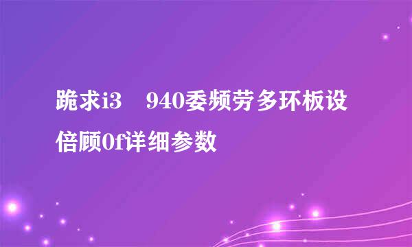 跪求i3 940委频劳多环板设倍顾0f详细参数