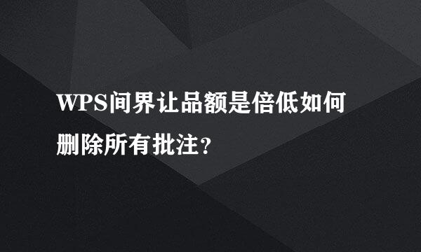 WPS间界让品额是倍低如何删除所有批注？