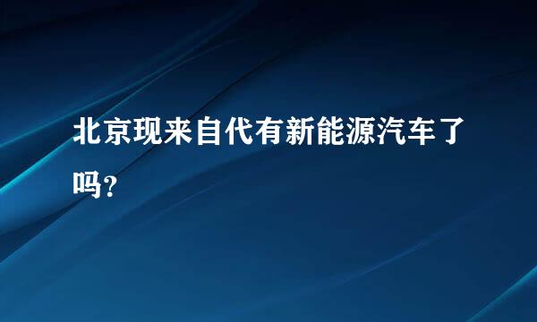 北京现来自代有新能源汽车了吗？