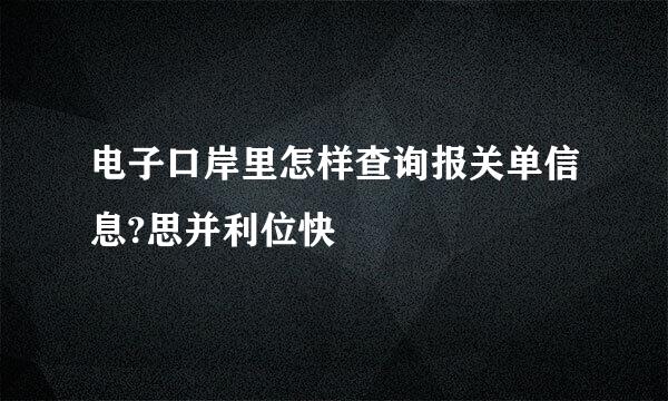 电子口岸里怎样查询报关单信息?思并利位快