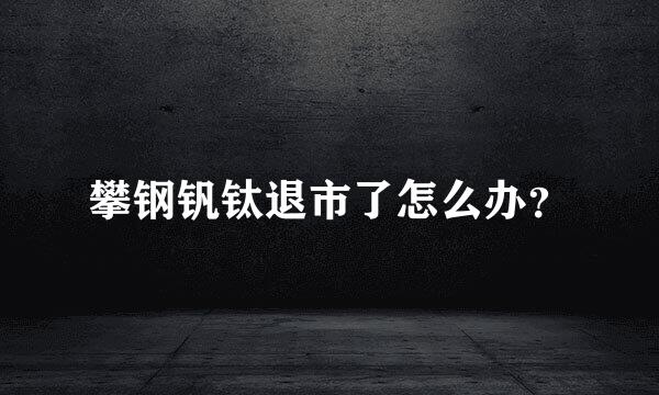 攀钢钒钛退市了怎么办？