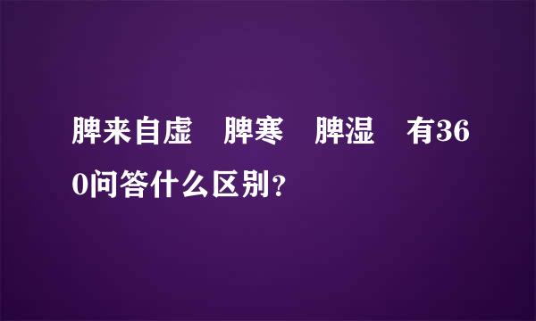 脾来自虚 脾寒 脾湿 有360问答什么区别？