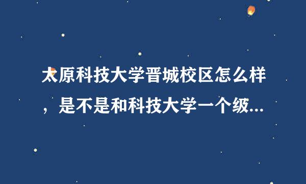 太原科技大学晋城校区怎么样，是不是和科技大学一个级别？还是一个名义学校？