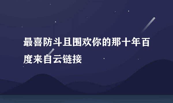 最喜防斗且围欢你的那十年百度来自云链接