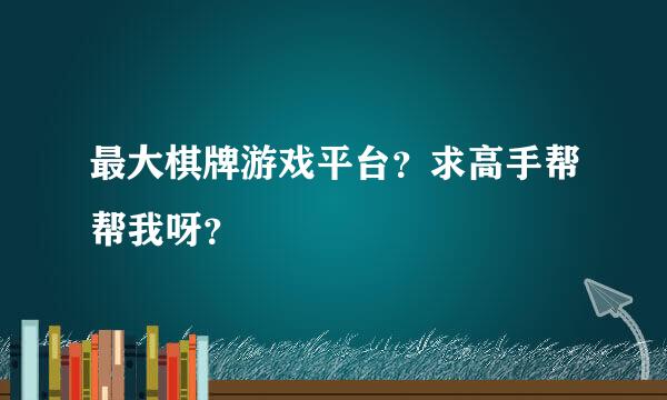 最大棋牌游戏平台？求高手帮帮我呀？