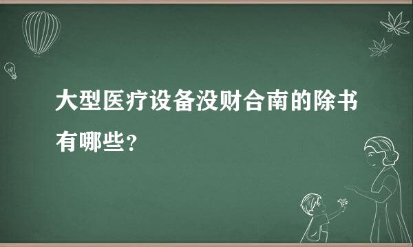 大型医疗设备没财合南的除书有哪些？