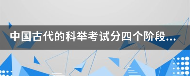 中国古代的科举考试分四个阶段：____．____．