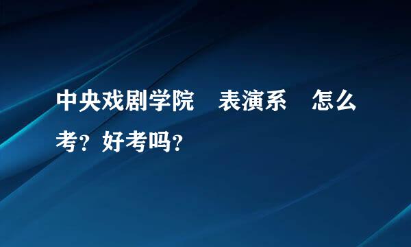 中央戏剧学院 表演系 怎么考？好考吗？