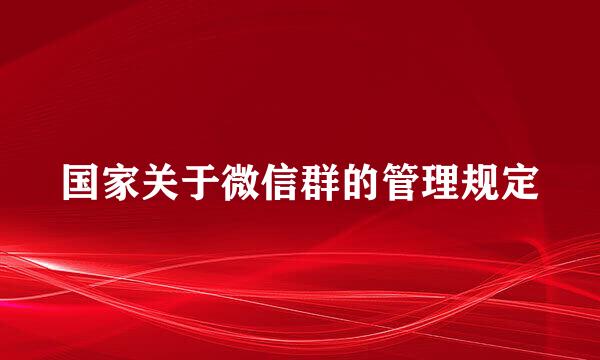 国家关于微信群的管理规定