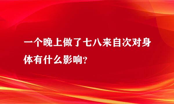 一个晚上做了七八来自次对身体有什么影响？